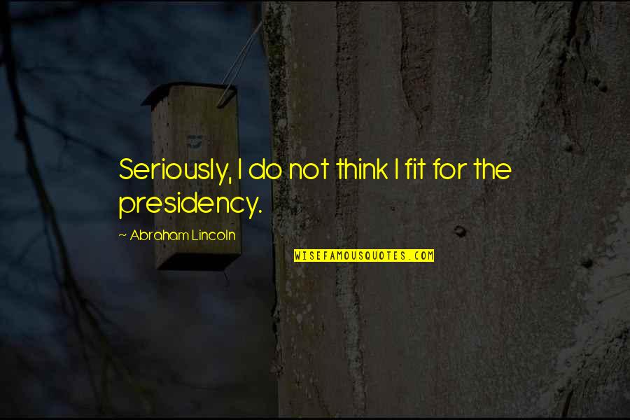 Lincoln's Presidency Quotes By Abraham Lincoln: Seriously, I do not think I fit for