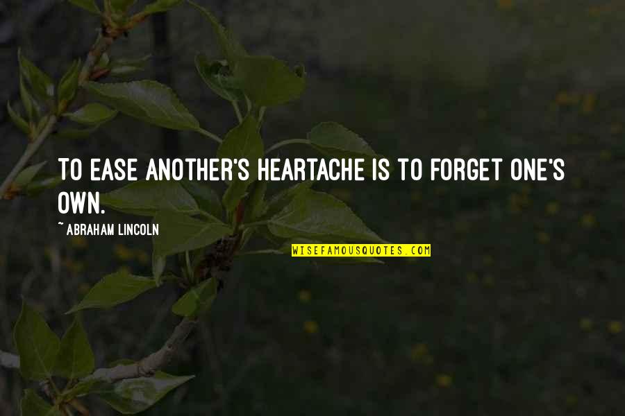 Lincoln's Quotes By Abraham Lincoln: To ease another's heartache is to forget one's