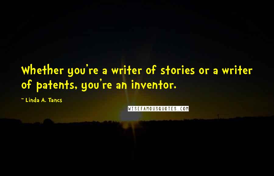 Linda A. Tancs quotes: Whether you're a writer of stories or a writer of patents, you're an inventor.