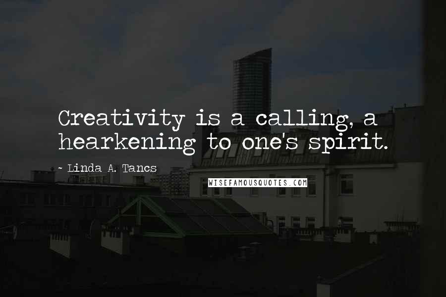 Linda A. Tancs quotes: Creativity is a calling, a hearkening to one's spirit.