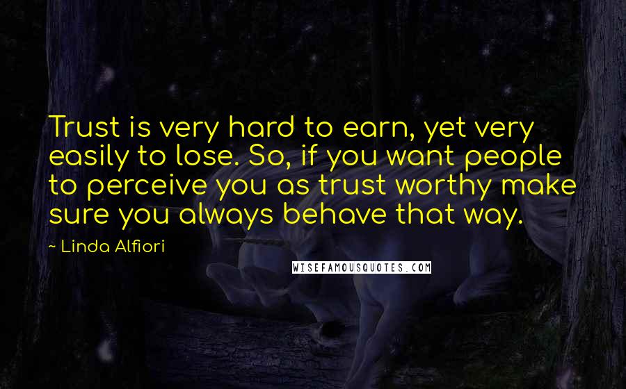 Linda Alfiori quotes: Trust is very hard to earn, yet very easily to lose. So, if you want people to perceive you as trust worthy make sure you always behave that way.