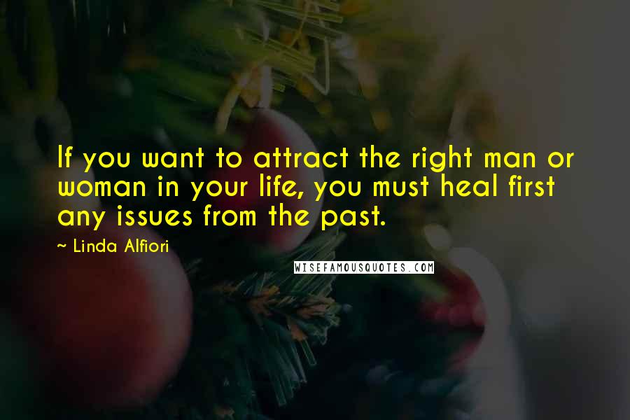 Linda Alfiori quotes: If you want to attract the right man or woman in your life, you must heal first any issues from the past.