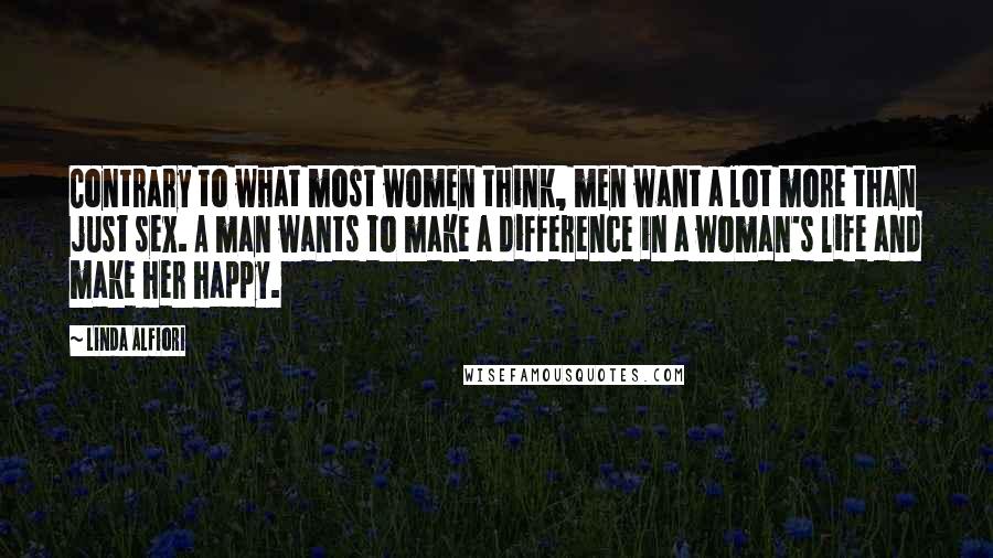 Linda Alfiori quotes: Contrary to what most women think, men want a lot more than just sex. A man wants to make a difference in a woman's life and make her happy.