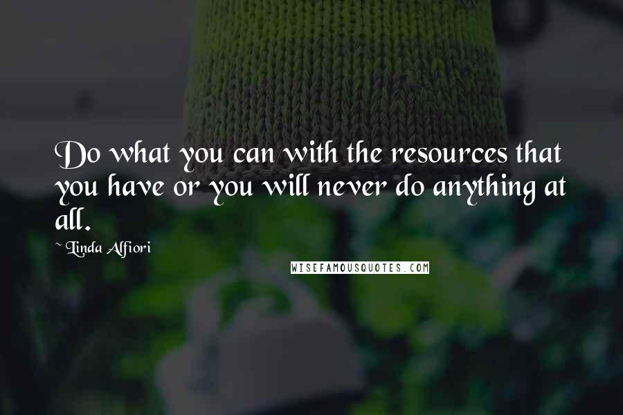 Linda Alfiori quotes: Do what you can with the resources that you have or you will never do anything at all.