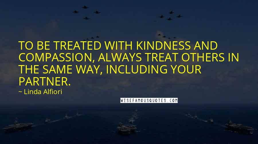 Linda Alfiori quotes: TO BE TREATED WITH KINDNESS AND COMPASSION, ALWAYS TREAT OTHERS IN THE SAME WAY, INCLUDING YOUR PARTNER.