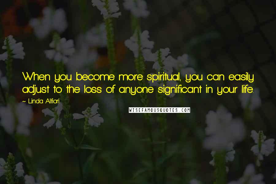 Linda Alfiori quotes: When you become more spiritual, you can easily adjust to the loss of anyone significant in your life.