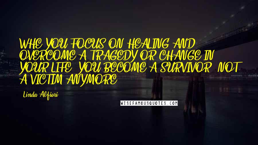 Linda Alfiori quotes: WHE YOU FOCUS ON HEALING AND OVERCOME A TRAGEDY OR CHANGE IN YOUR LIFE, YOU BECOME A SURVIVOR, NOT A VICTIM ANYMORE.