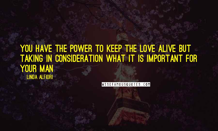 Linda Alfiori quotes: YOU HAVE THE POWER TO KEEP THE LOVE ALIVE BUT TAKING IN CONSIDERATION WHAT IT IS IMPORTANT FOR YOUR MAN