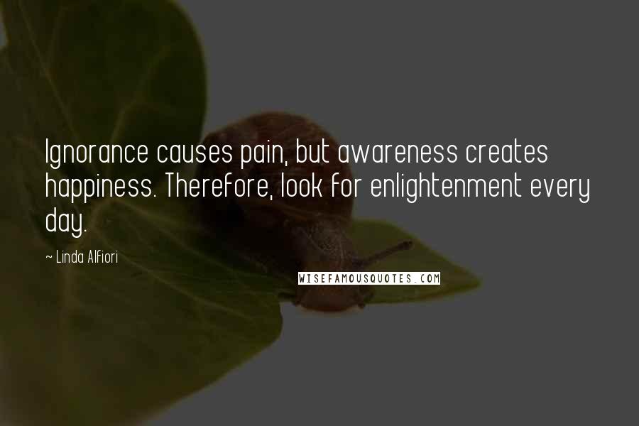 Linda Alfiori quotes: Ignorance causes pain, but awareness creates happiness. Therefore, look for enlightenment every day.