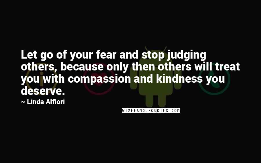 Linda Alfiori quotes: Let go of your fear and stop judging others, because only then others will treat you with compassion and kindness you deserve.