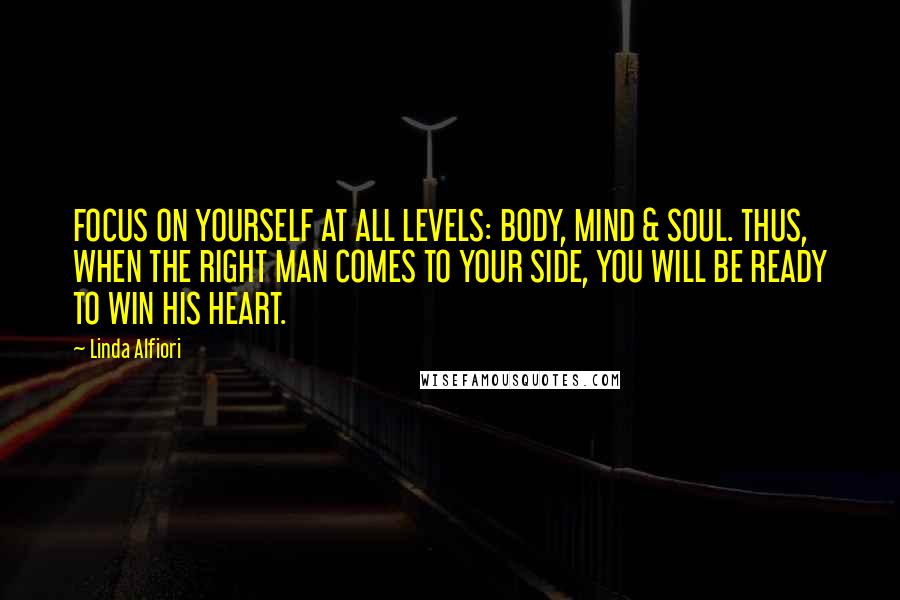 Linda Alfiori quotes: FOCUS ON YOURSELF AT ALL LEVELS: BODY, MIND & SOUL. THUS, WHEN THE RIGHT MAN COMES TO YOUR SIDE, YOU WILL BE READY TO WIN HIS HEART.