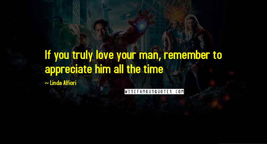 Linda Alfiori quotes: If you truly love your man, remember to appreciate him all the time