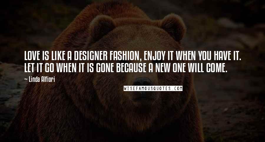 Linda Alfiori quotes: LOVE IS LIKE A DESIGNER FASHION, ENJOY IT WHEN YOU HAVE IT. LET IT GO WHEN IT IS GONE BECAUSE A NEW ONE WILL COME.