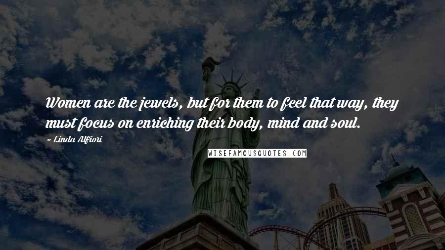 Linda Alfiori quotes: Women are the jewels, but for them to feel that way, they must focus on enriching their body, mind and soul.