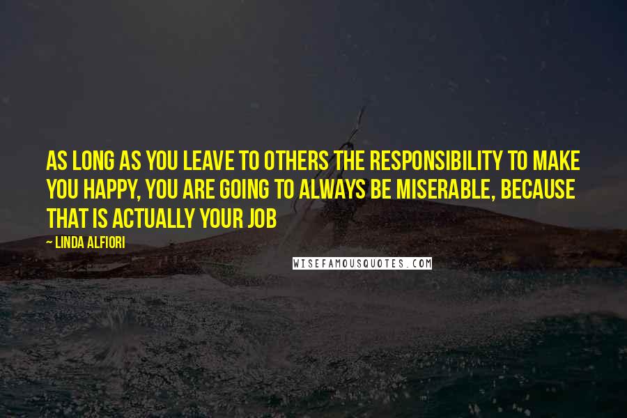 Linda Alfiori quotes: As long as you leave to others the responsibility to make you happy, you are going to always be miserable, because that is actually your job