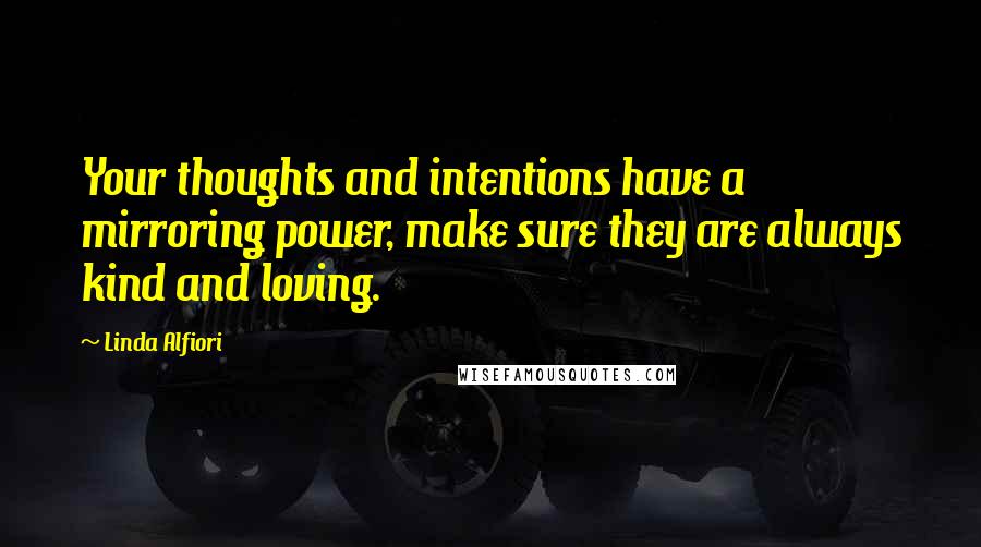 Linda Alfiori quotes: Your thoughts and intentions have a mirroring power, make sure they are always kind and loving.