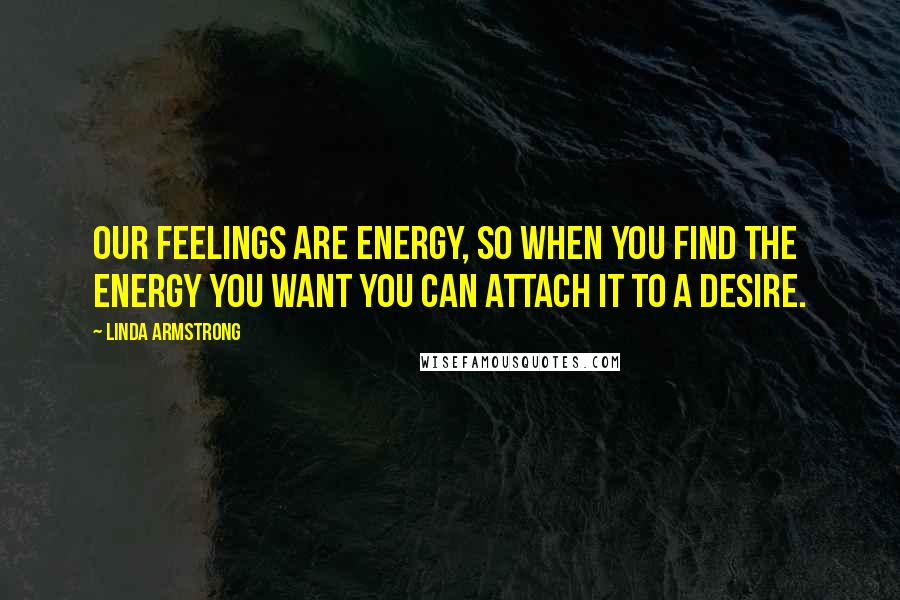 Linda Armstrong quotes: Our feelings are energy, so when you find the energy you want you can attach it to a desire.