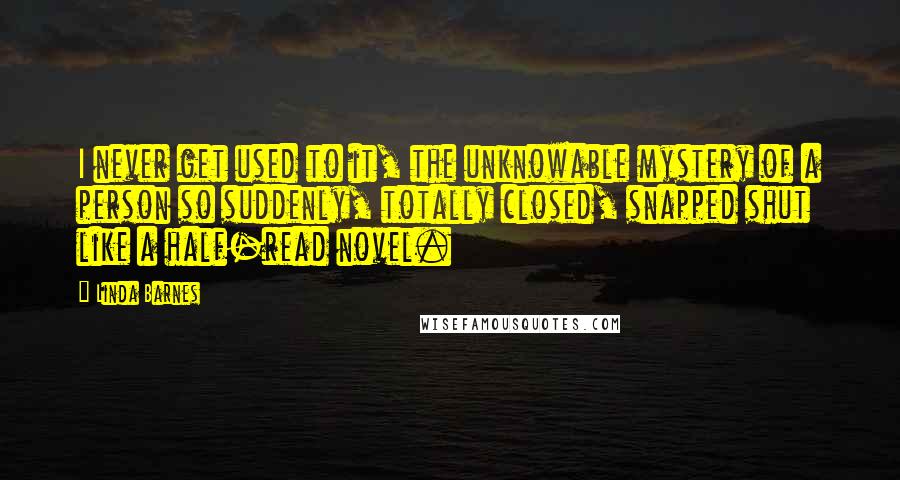Linda Barnes quotes: I never get used to it, the unknowable mystery of a person so suddenly, totally closed, snapped shut like a half-read novel. Linda Barnes quotes: I never get used to it, the unknowable mystery of a person so suddenly, totally closed, snapped shut like a half-read novel.