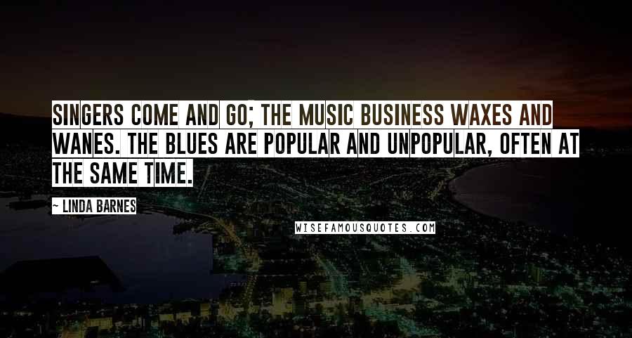Linda Barnes quotes: Singers come and go; the music business waxes and wanes. The blues are popular and unpopular, often at the same time. Linda Barnes quotes: Singers come and go; the music business waxes and wanes. The blues are popular and unpopular, often at the same time.