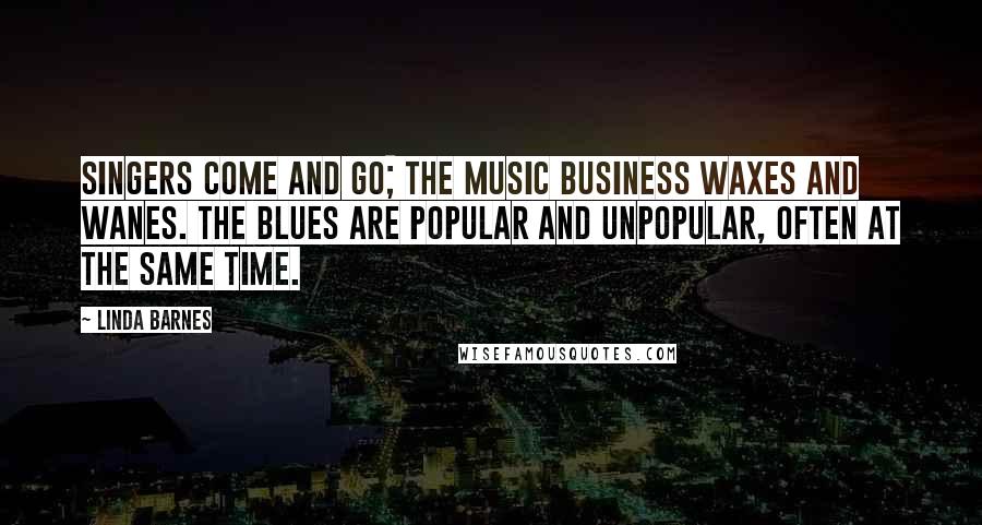 Linda Barnes quotes: Singers come and go; the music business waxes and wanes. The blues are popular and unpopular, often at the same time.