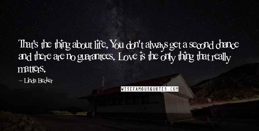 Linda Becker quotes: That's the thing about life. You don't always get a second chance and there are no guarantees. Love is the only thing that really matters.