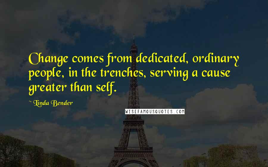 Linda Bender quotes: Change comes from dedicated, ordinary people, in the trenches, serving a cause greater than self.