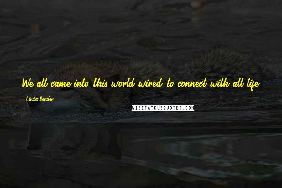 Linda Bender quotes: We all came into this world wired to connect with all life.