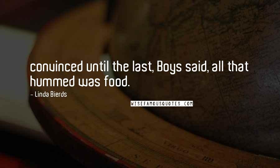 Linda Bierds quotes: convinced until the last, Boys said, all that hummed was food. Linda Bierds quotes: convinced until the last, Boys said, all that hummed was food.