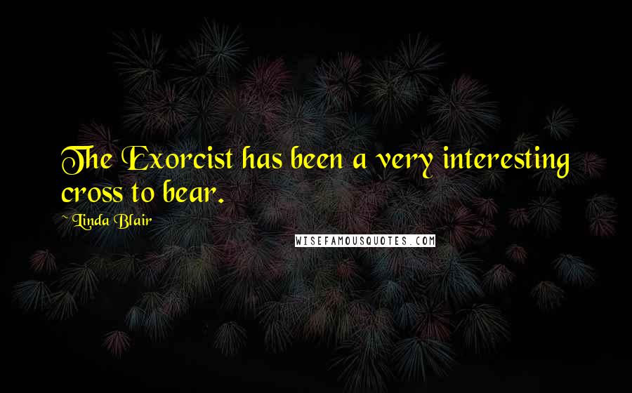 Linda Blair quotes: The Exorcist has been a very interesting cross to bear.
