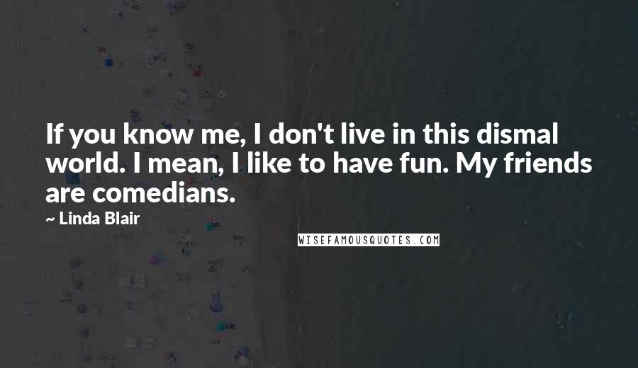 Linda Blair quotes: If you know me, I don't live in this dismal world. I mean, I like to have fun. My friends are comedians. Linda Blair quotes: If you know me, I don't live in this dismal world. I mean, I like to have fun. My friends are comedians.