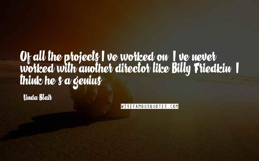 Linda Blair quotes: Of all the projects I've worked on, I've never worked with another director like Billy Friedkin. I think he's a genius. Linda Blair quotes: Of all the projects I've worked on, I've never worked with another director like Billy Friedkin. I think he's a genius.