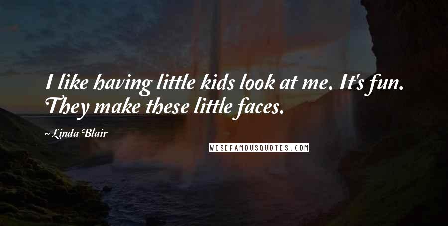 Linda Blair quotes: I like having little kids look at me. It's fun. They make these little faces.