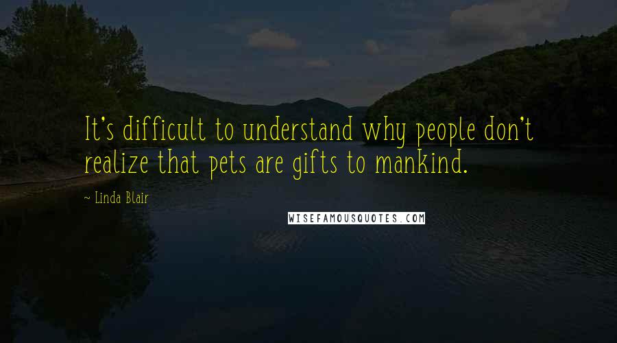 Linda Blair quotes: It's difficult to understand why people don't realize that pets are gifts to mankind.