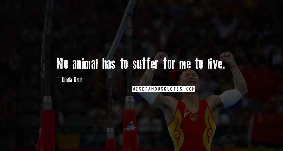 Linda Blair quotes: No animal has to suffer for me to live.