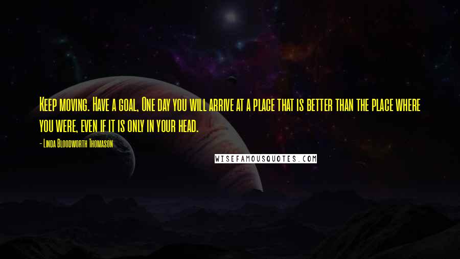 Linda Bloodworth Thomason quotes: Keep moving. Have a goal, One day you will arrive at a place that is better than the place where you were, even if it is only in your head.