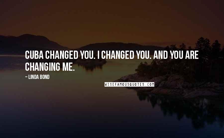 Linda Bond quotes: Cuba changed you. I changed you. And you are changing me.