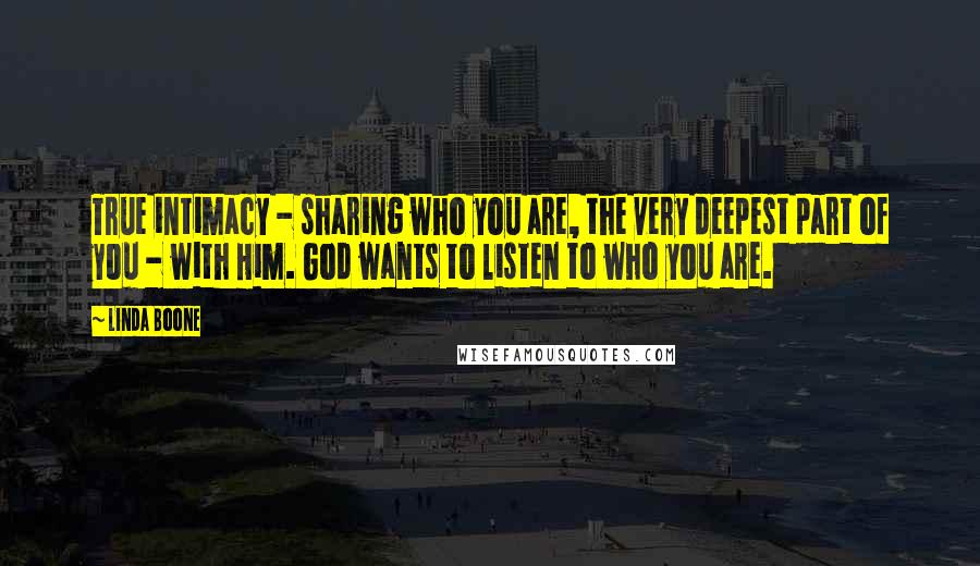 Linda Boone quotes: True intimacy - sharing who you are, the very deepest part of you - with Him. God wants to listen to who you are.