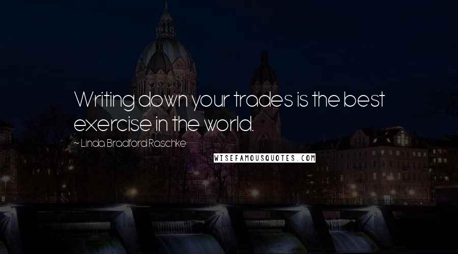 Linda Bradford Raschke quotes: Writing down your trades is the best exercise in the world.