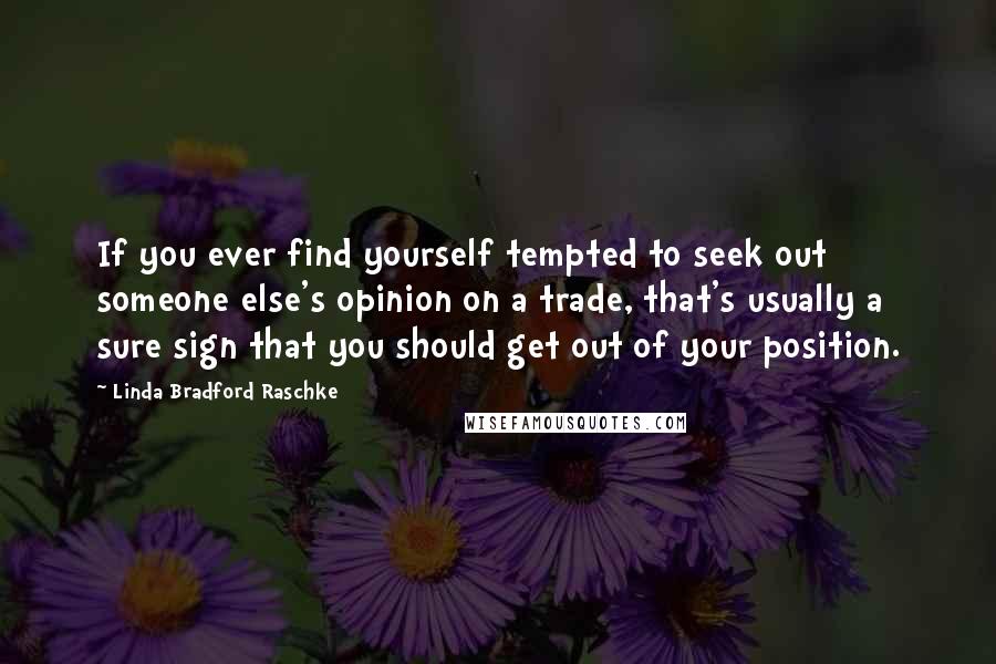 Linda Bradford Raschke quotes: If you ever find yourself tempted to seek out someone else's opinion on a trade, that's usually a sure sign that you should get out of your position.