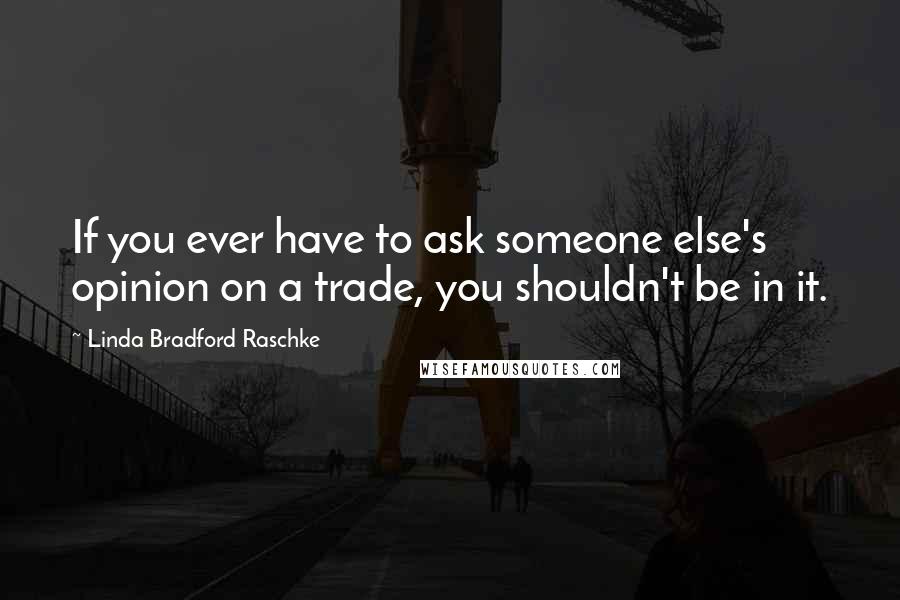 Linda Bradford Raschke quotes: If you ever have to ask someone else's opinion on a trade, you shouldn't be in it.