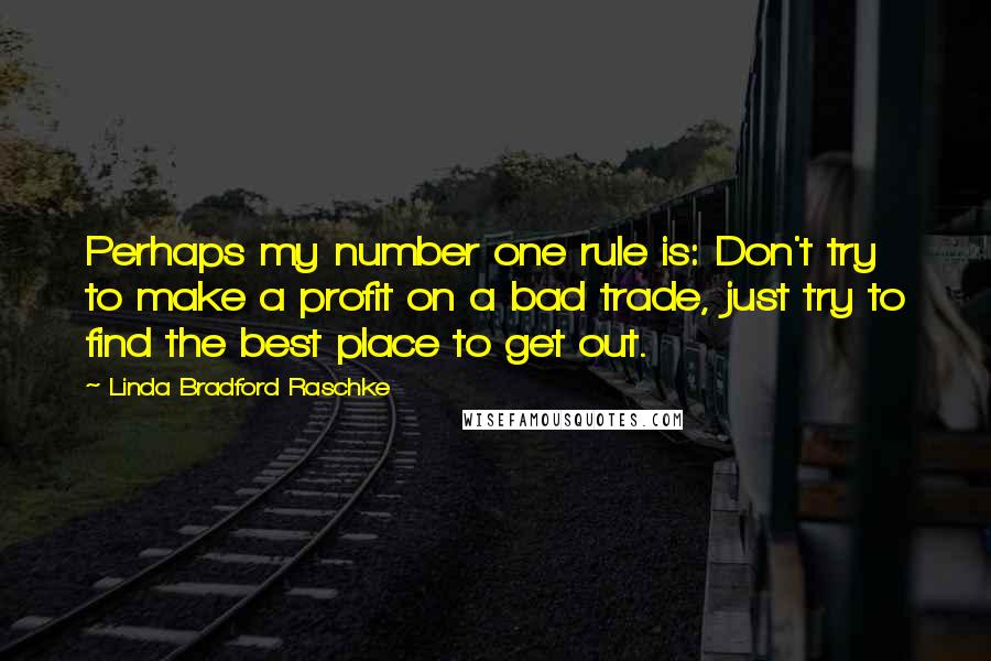 Linda Bradford Raschke quotes: Perhaps my number one rule is: Don't try to make a profit on a bad trade, just try to find the best place to get out.