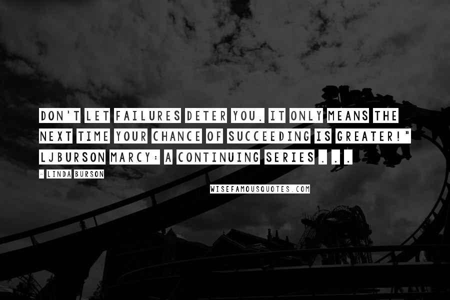 Linda Burson quotes: Don't let failures deter you. It only means the next time your chance of succeeding is greater!" LJBurson Marcy: A continuing series . . . Linda Burson quotes: Don't let failures deter you. It only means the next time your chance of succeeding is greater!" LJBurson Marcy: A continuing series . . .