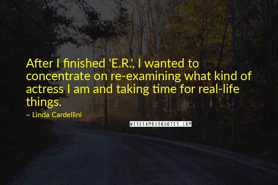 Linda Cardellini quotes: After I finished 'E.R.', I wanted to concentrate on re-examining what kind of actress I am and taking time for real-life things.