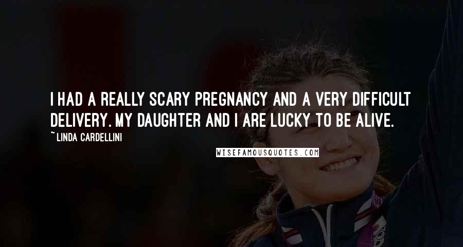 Linda Cardellini quotes: I had a really scary pregnancy and a very difficult delivery. My daughter and I are lucky to be alive.