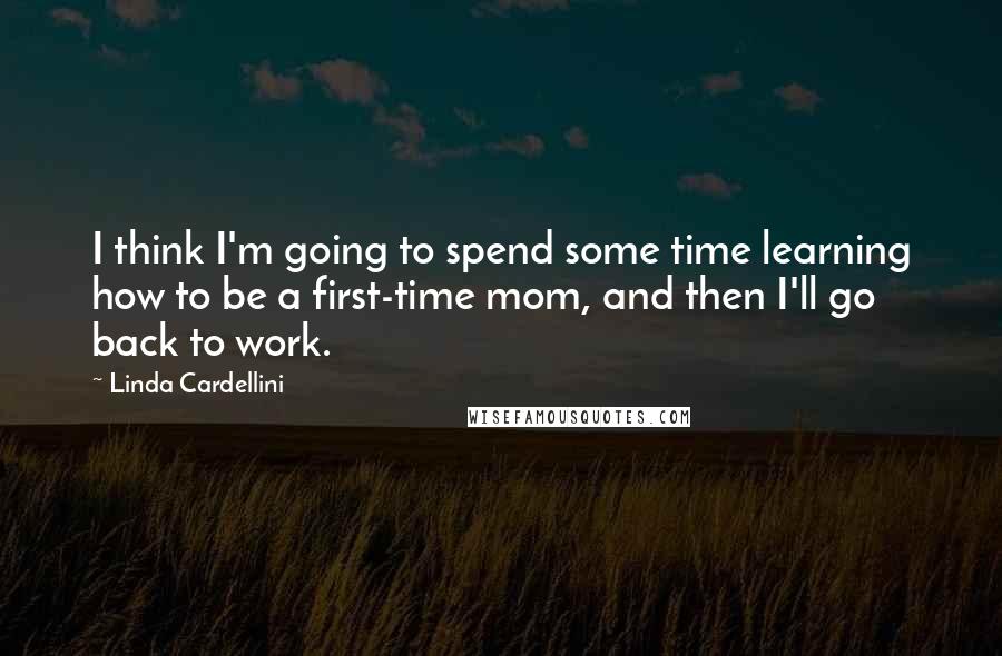 Linda Cardellini quotes: I think I'm going to spend some time learning how to be a first-time mom, and then I'll go back to work.