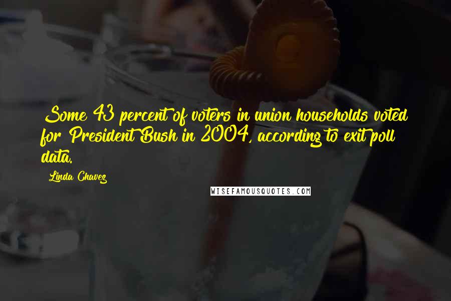 Linda Chavez quotes: Some 43 percent of voters in union households voted for President Bush in 2004, according to exit poll data.