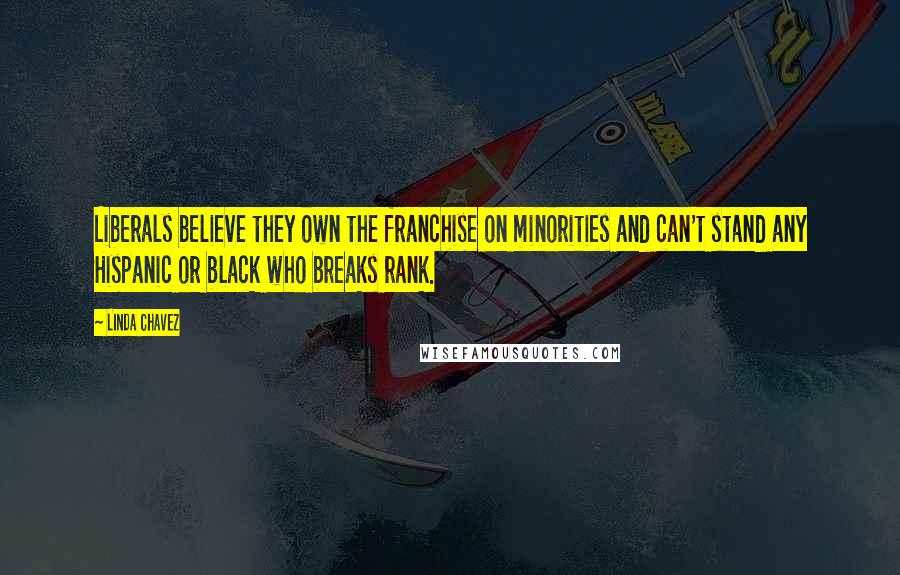 Linda Chavez quotes: Liberals believe they own the franchise on minorities and can't stand any Hispanic or black who breaks rank. Linda Chavez quotes: Liberals believe they own the franchise on minorities and can't stand any Hispanic or black who breaks rank.