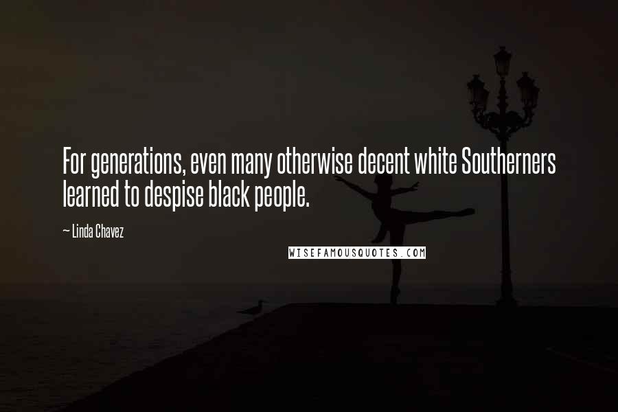 Linda Chavez quotes: For generations, even many otherwise decent white Southerners learned to despise black people.