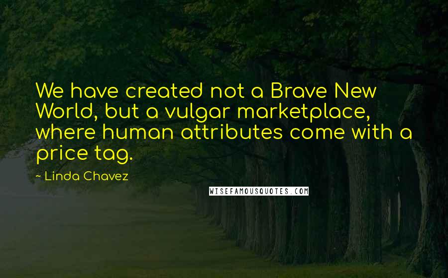 Linda Chavez quotes: We have created not a Brave New World, but a vulgar marketplace, where human attributes come with a price tag.