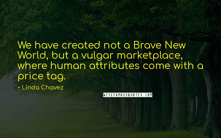 Linda Chavez quotes: We have created not a Brave New World, but a vulgar marketplace, where human attributes come with a price tag. Linda Chavez quotes: We have created not a Brave New World, but a vulgar marketplace, where human attributes come with a price tag.